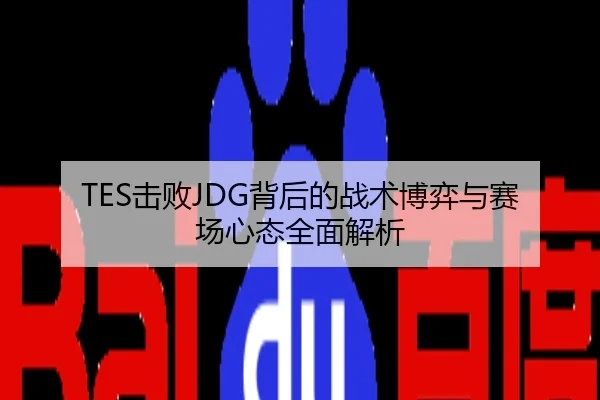 TES击败JDG背后的战术博弈与赛场心态全面解析