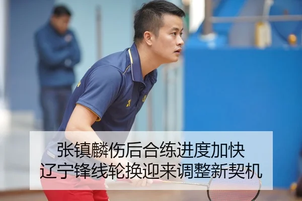 张镇麟伤后合练进度加快 辽宁锋线轮换迎来调整新契机