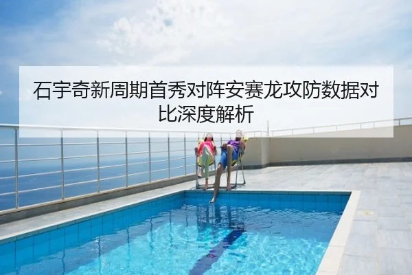 石宇奇新周期首秀对阵安赛龙攻防数据对比深度解析