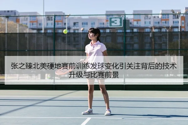 张之臻北美硬地赛前训练发球变化引关注背后的技术升级与比赛前景