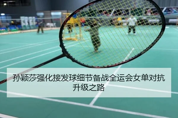 孙颖莎强化接发球细节备战全运会女单对抗升级之路