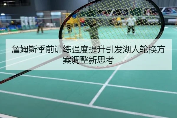 詹姆斯季前训练强度提升引发湖人轮换方案调整新思考