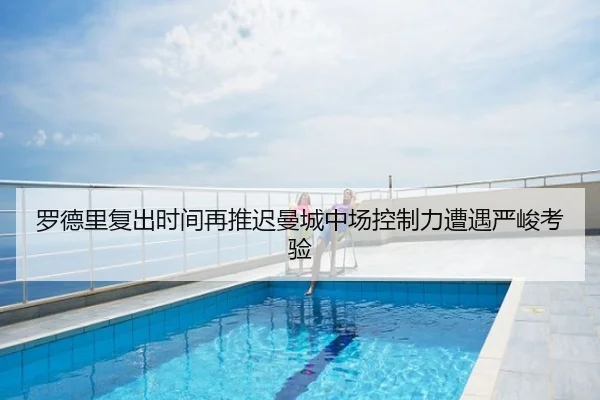 罗德里复出时间再推迟曼城中场控制力遭遇严峻考验