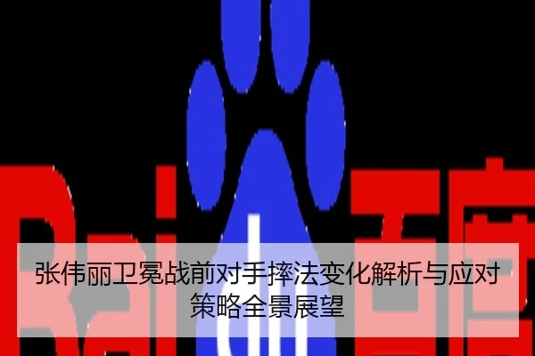 张伟丽卫冕战前对手摔法变化解析与应对策略全景展望