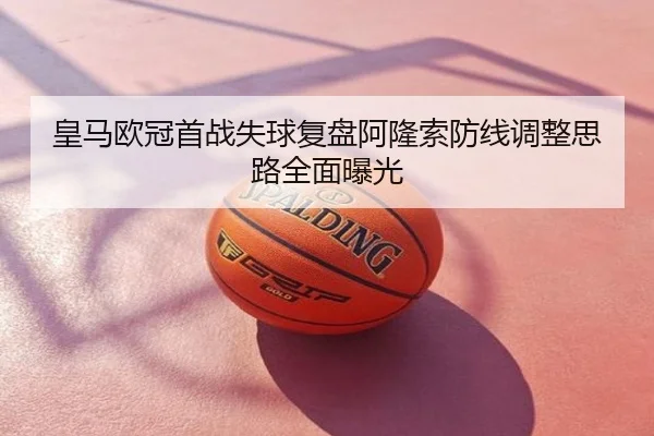 皇马欧冠首战失球复盘阿隆索防线调整思路全面曝光